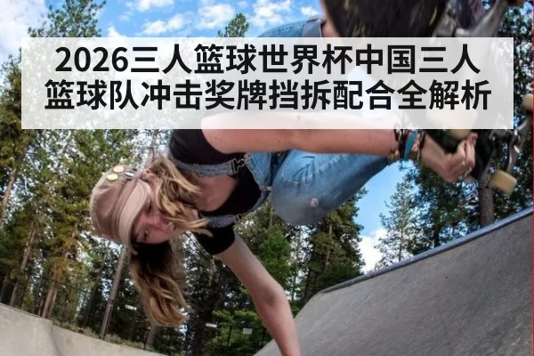 2026三人篮球世界杯中国三人篮球队冲击奖牌挡拆配合全解析