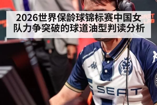 2026世界保龄球锦标赛中国女队力争突破的球道油型判读分析
