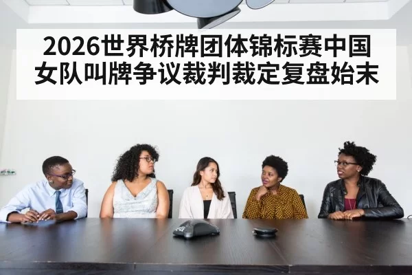 2026世界桥牌团体锦标赛中国女队叫牌争议裁判裁定复盘始末